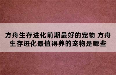 方舟生存进化前期最好的宠物 方舟生存进化最值得养的宠物是哪些